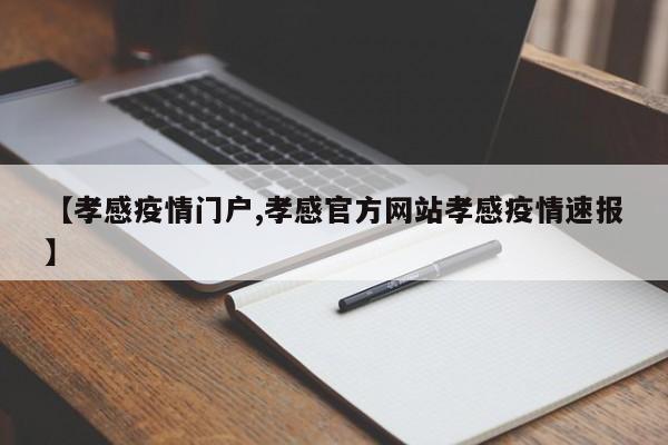 【孝感疫情门户,孝感官方网站孝感疫情速报】
