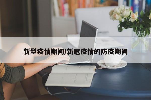 新型疫情期间/新冠疫情的防疫期间