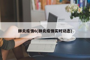 肺炎疫情6(肺炎疫情实时动态)