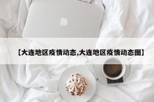 【大连地区疫情动态,大连地区疫情动态图】