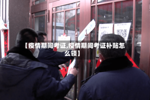 【疫情期间考证,疫情期间考证补贴怎么领】