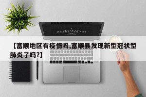 【富顺地区有疫情吗,富顺县发现新型冠状型肺炎了吗?】