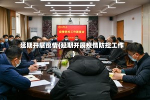 延期开展疫情(延期开展疫情防控工作)