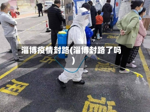 淄博疫情封路(淄博封路了吗)-第2张图片